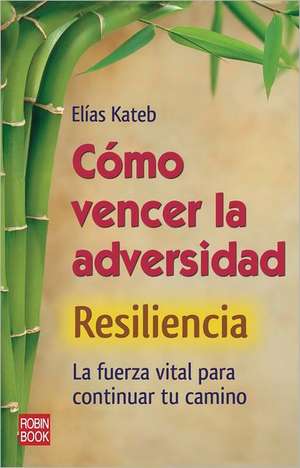 Como Vencer La Adversidad: La Fuerza Vital Para Continuar Tu Camino de Elias Kateb