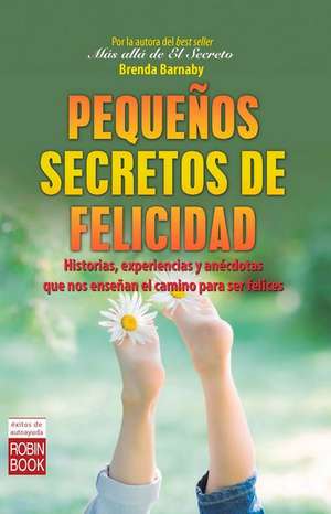 Pequenos Secretos de Felicidad: Historias, Experiencias y Anecdotas Que Nos Ensenan El Camino Para Ser Felices de Brenda Barnaby