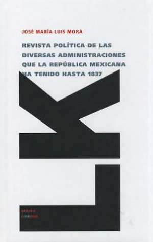 Revista Politica de las Diversas Administraciones Que la Republica Mexicana Ha Tenido Hasta 1837: Sucesos, Casos de la Gran Nacion T de José María Luis Mora