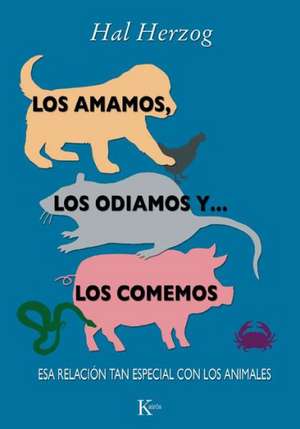 Los Amamos, los Odiamos y ... los Comemos: Esa Relacion Tan Especial Con los Animales = We Love, We Hate and ... Eat Them de Hal Herzog