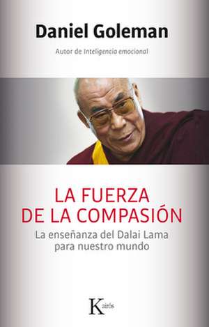 La Fuerza de La Compasion: La Ensenanza del Dalai Lama Para Nuestro Mundo de Daniel Goleman