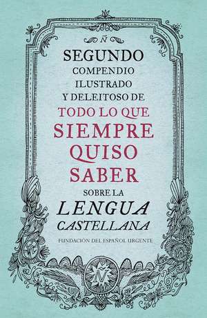 Segundo compendio ilustrado y deleitoso de todo lo que siempre quiso saber de la lengua castellana / The Second Delightful, Illustrated Compendium of Everything You Ever Wanted to Know About the Spani de Fundéu Fundación del Español Urgente