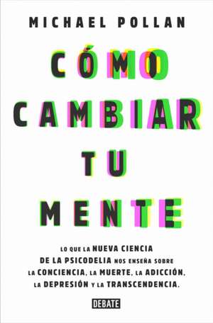 Cómo Cambiar Tu Mente / How to Change Your Mind: Lo Que La Nueva Ciencia de la Psicodelia Nos Enseña Sobre La Conciencia, La Muerte, La Adicción, La D de Michael Pollan