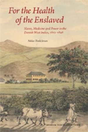 For the Health of the Enslaved: Slaves, Medicine and Power in the Danish West Indies, 1803-1848 de Niklas Thode Jensen