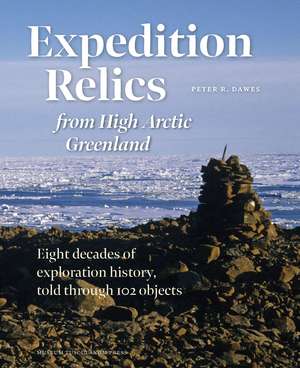 Expedition Relics from High Arctic Greenland: Eight Decades of Exploration History, Told through 102 Objects de Peter R. Dawes