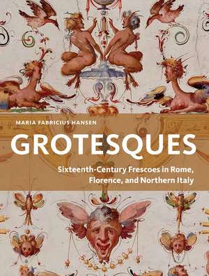 Grotesques: Sixteenth-Century Frescoes in Rome, Florence, and Northern Italy de Maria Fabricius Hansen