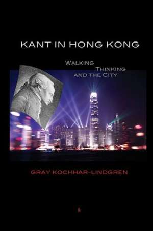 Kant in Hong Kong: Walking, Thinking, and the City de Gray Kochhar-Lindgren