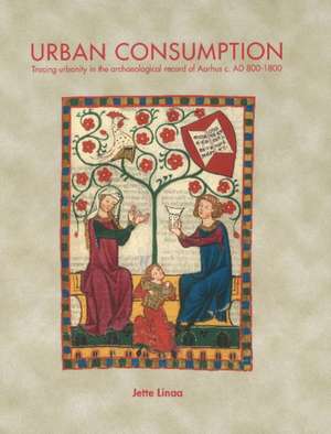 Urban Consumption: Tracing Urbanity in the Archaeological Record of Aarhus c. AD 800-1800 de Jette Linaa
