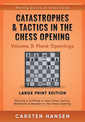 Catastrophes & Tactics in the Chess Opening - Volume 3: Flank Openings - Large Print Edition: Winning in 15 Moves or Less: Chess Tactics, Brilliancies de Carsten Hansen