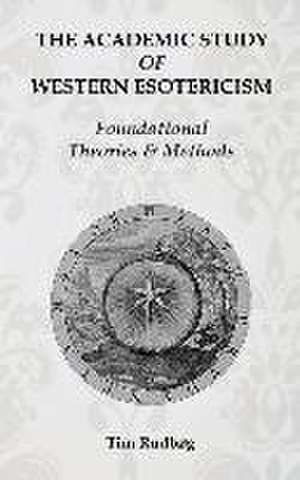 The Academic Study of Western Esotericism: Foundational Theories and Methods de Tim Rudbøg