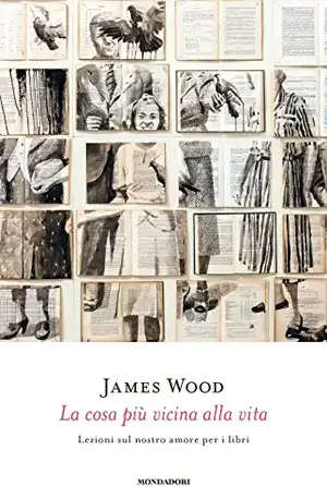 La cosa più vicina alla vita. Lezioni sul nostro amore per i libri de James Wood