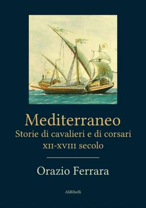 Mediterraneo. Storie di cavalieri e corsari XII-XVIII secolo de Orazio Ferrara