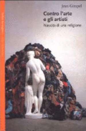 Contro l'arte e gli artisti. Nascita di una religione de Jean Gimpel