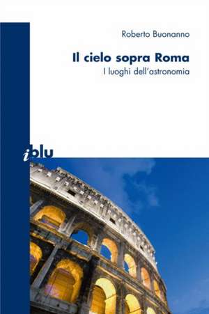 Il cielo sopra a Roma: I luoghi dell'astronomia de Roberto Buonanno