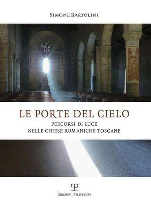 Le porte del cielo. Percorsi di luce nelle chiese romaniche toscane de Simone Bartolini