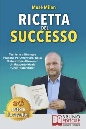 Ricetta Del Successo: Tecniche e Strategie Pratiche Per Affermarsi Nella Ristorazione Attraverso Un Rapporto Ideale Chef-Ristoratore de Mosè Milan