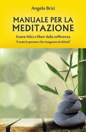 Manuale Per La Meditazione. Essere Felici E Liberi Dalla Sofferenza: A Tutte Le Persone Che Inseguono La Felicità de Angelo Brizi