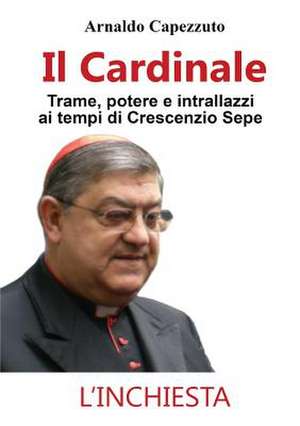 Il Cardinale - Trame, potere e intrallazzi ai tempi di Crescenzio Sepe de Arnaldo Capezzuto