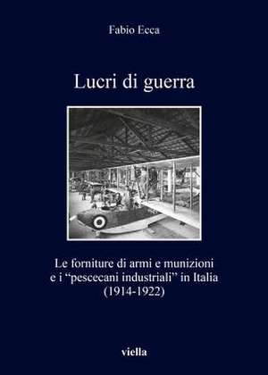 Lucri Di Guerra: Le Forniture Di Armi E Munizioni E I Pescecani Industriali in Italia (1914-1922) de Fabio Ecca