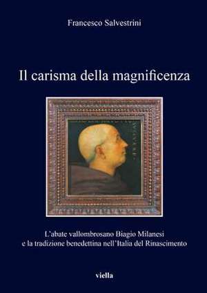 Il carisma della magnificenza. L'abate vallombrosano Biagio Milanesi e la tradizione benedettina nell'Italia del Rinascimento de Francesco Salvestrini