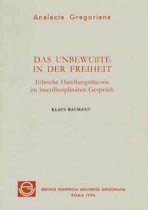 Das Unbewusste in Der Freiheit: Ethische Handlungstheorie Im Interdisziplinaren Gesprach de Klaus Baumann