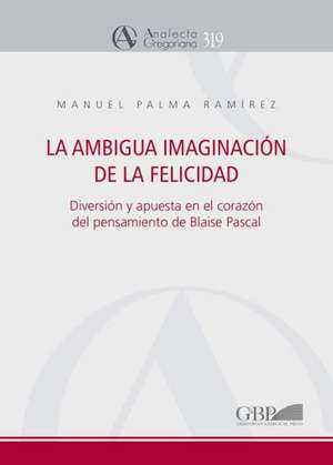 Ambigua Imaginacion de La Felicidad: Diversion y Apuesta En El Corazon del Pensamiento de Blaise Pascal de M. Palma Ramirez