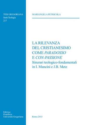 La Rilevanza del Cristianesimo Come Paradosso E Con-Passione: Itinerari Teologico-Fondamentali in I. Mancini E J.B. Metz de Mariangela Petricola