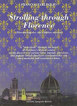 Strolling Through Florence (Discovering the City's Hidden Secrets): A "Slow Stroll" Through the Heart of Florence's Historic Centre, on the Discovery de Franco Ciarleglio