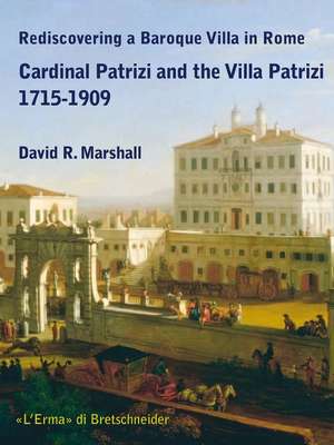 Rediscovering a Baroque Villa in Rome: Cardinal Patrizi and the Villa Patrizi 1715-1909 de David R. Marshall