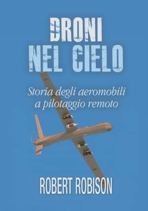 Droni nel cielo. Storia degli aeromobili a pilotaggio remoto de Robert Robison