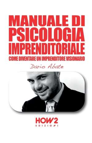 Manuale Di Psicologia Imprenditoriale: Come diventare un Imprenditore Visionario de Dario Abate