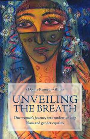 Unveiling the Breath: One Woman's Journey Into Understanding Islam and Gender Equality de Donna Kennedy-Glans