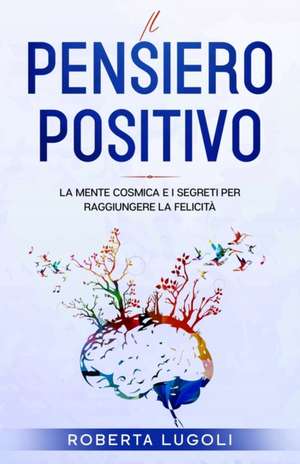 Il pensiero positivo: La Mente Cosmica e i Segreti per raggiungere la felicità de Roberta Lugoli