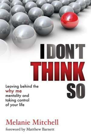 I Don't Think So: Leaving Behind the Why Me Mentality and Taking Control of Your Life de Mitchell Melanie