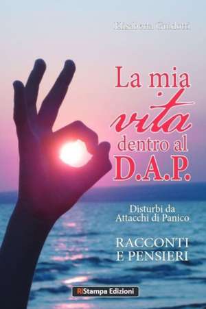 La mia vita dentro al D.A.P. Disturbi da Attacchi di Panico: Racconti e Pensieri de Elisabetta Guidotti