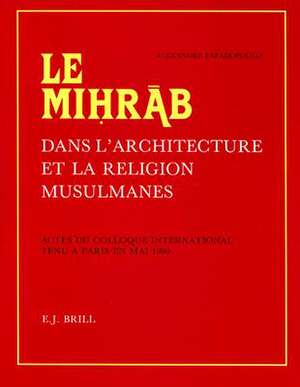 Le miḥrāb dans l'architecture et la religion Musulmanes: Actes du Colloque International tenu à Paris en mai 1980. Publiés et pourvus d'une étude d'introduction générale de A. Papadopoulo