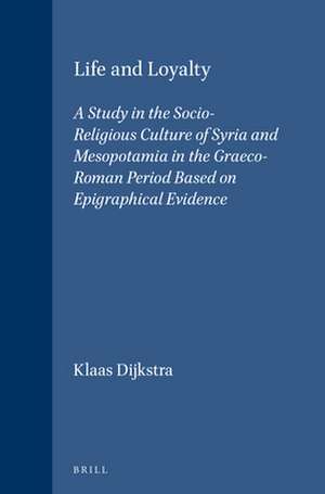 Life and Loyalty: A Study in the Socio-Religious Culture of Syria and Mesopotamia in the Graeco-Roman Period Based on Epigraphical Evidence de Klaas Dijkstra