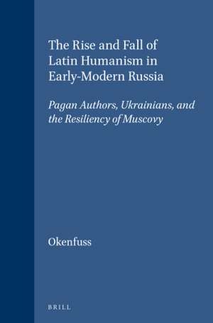 The Rise and Fall of Latin Humanism in Early-Modern Russia: Pagan Authors, Ukrainians, and the Resiliency of Muscovy de Max J. Okenfuss