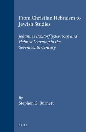 From Christian Hebraism to Jewish Studies: Johannes Buxtorf (1564-1629) and Hebrew Learning in the Seventeenth Century de Stephen Burnett