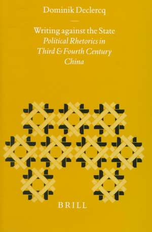 Writing against The State: Political Rhetorics in Third and Fourth Century China de Dominik Declercq