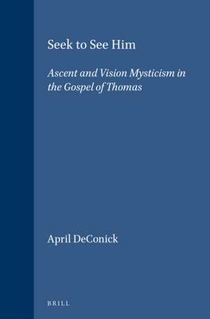 Seek to See Him: Ascent and Vision Mysticism in the Gospel of Thomas de April DeConick