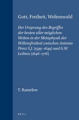 Gott, Freiheit, Weltenwahl: Der Ursprung des Begriffes der besten aller möglichen Welten in der Metaphysik der Willensfreiheit zwischen Antonio Perez S.J. (1599-1649) und G.W. Leibniz (1646-1716) de T. Ramelow