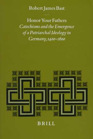 Honor Your Fathers: Catechisms and the Emergence of a Patriarchal Ideology in Germany, 1400-1600 de Robert J. Bast