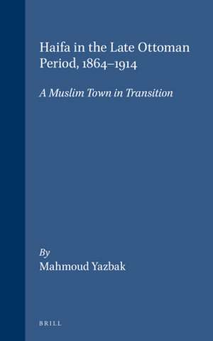 Haifa in the Late Ottoman Period, 1864-1914: A Muslim Town in Transition de Yazbak