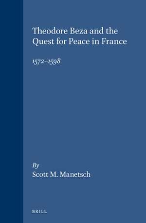 Theodore Beza and the Quest for Peace in France, 1572-1598 de Scott M. Manetsch