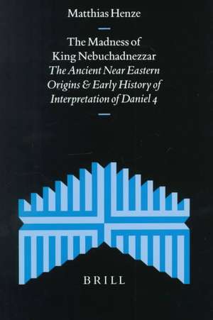 The Madness of King Nebuchadnezzar: The Ancient Near Eastern Origins and Early History of Interpretation of Daniel 4 de Matthias Henze