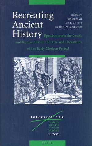 Recreating Ancient History: Episodes from the Greek and Roman Past in the Arts and Literature of the Early Modern Period de Karl A. E.. Enenkel