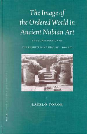 The Image of the Ordered World in Ancient Nubian Art: The Construction of the Kushite Mind, 800 BC - 300 AD de László Török