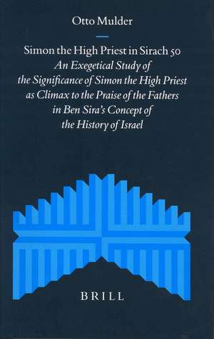 Simon the High Priest in Sirach 50: An Exegetical Study of the Significance of Simon the High Priest as Climax to the Praise of the Fathers in Ben Sira's Concept of the History of Israel de Otto Mulder