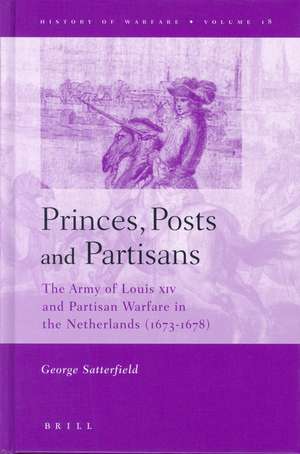 Princes, Posts and Partisans: The Army of Louis XIV and Partisan Warfare in the Netherlands (1673-1678) de George Satterfield